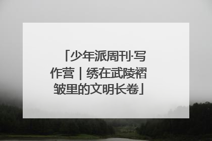 少年派周刊·写作营｜绣在武陵褶皱里的文明长卷