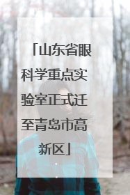 山东省眼科学重点实验室正式迁至青岛市高新区