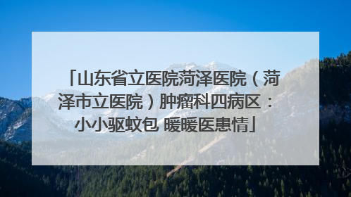 山东省立医院菏泽医院（菏泽市立医院）肿瘤科四病区：小小驱蚊包 暖暖医患情