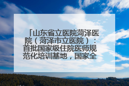 山东省立医院菏泽医院（菏泽市立医院）：首批国家级住院医师规范化培训基地，国家全科医生转岗培训基地
