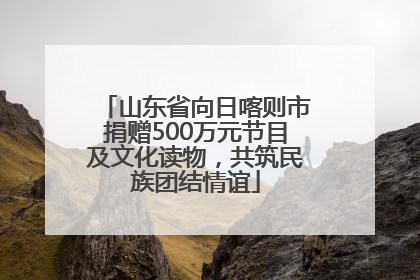山东省向日喀则市捐赠500万元节目及文化读物，共筑民族团结情谊
