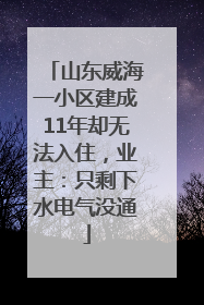 山东威海一小区建成11年却无法入住，业主：只剩下水电气没通