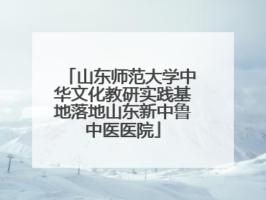 山东师范大学中华文化教研实践基地落地山东新中鲁中医医院