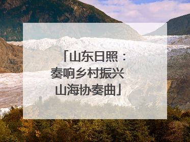 山东日照：奏响乡村振兴山海协奏曲