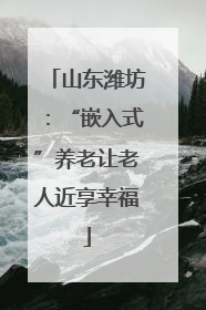 山东潍坊：“嵌入式”养老让老人近享幸福