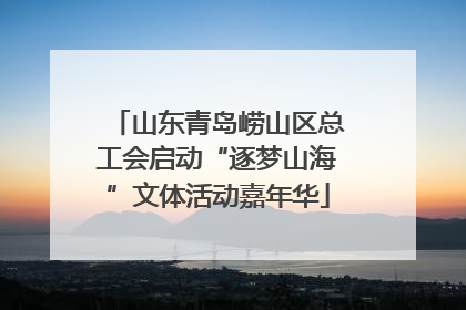 山东青岛崂山区总工会启动“逐梦山海”文体活动嘉年华