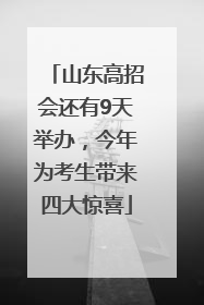 山东高招会还有9天举办，今年为考生带来四大惊喜