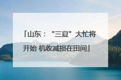 山东：“三夏”大忙将开始 机收减损在田间