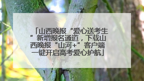 山西晚报“爱心送考生”新增报名通道，下载山西晚报“山河+”客户端一键开启高考爱心护航