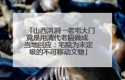 山西洪洞一老宅大门竟是用清代老匾做成 当地回应：宅院为未定级的不可移动文物