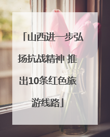 山西进一步弘扬抗战精神 推出10条红色旅游线路