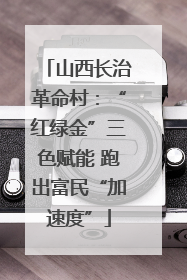山西长治革命村：“红绿金”三色赋能 跑出富民“加速度”