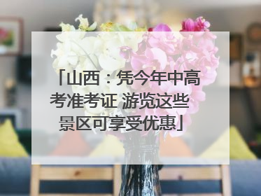 山西：凭今年中高考准考证 游览这些景区可享受优惠