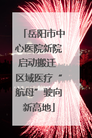 岳阳市中心医院新院启动搬迁 区域医疗“航母”驶向新高地