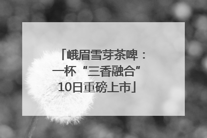 峨眉雪芽茶啤：一杯“三香融合”10日重磅上市