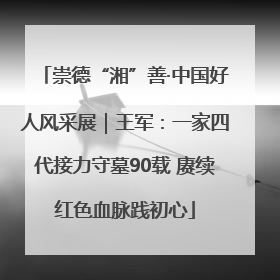 崇德“湘”善·中国好人风采展｜王军：一家四代接力守墓90载 赓续红色血脉践初心