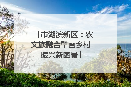 市湖滨新区：农文旅融合擘画乡村振兴新图景