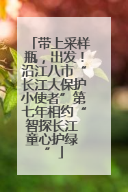 带上采样瓶，出发！沿江八市“长江大保护小使者”第七年相约“智探长江 童心护绿 ”