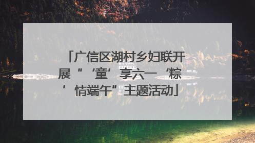 广信区湖村乡妇联开展“‘童’享六一‘粽’情端午”主题活动