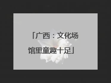 广西：文化场馆里童趣十足