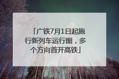 广铁7月1日起施行新列车运行图，多个方向首开高铁