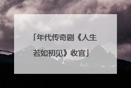 年代传奇剧《人生若如初见》收官