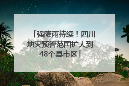 强降雨持续！四川地灾预警范围扩大到48个县市区