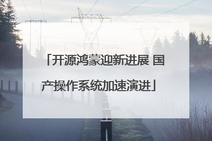 开源鸿蒙迎新进展 国产操作系统加速演进