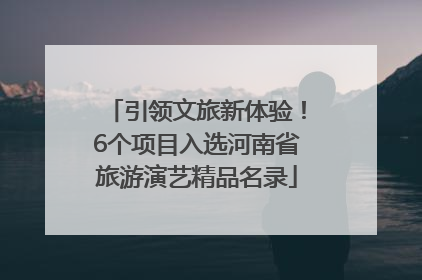 引领文旅新体验！6个项目入选河南省旅游演艺精品名录