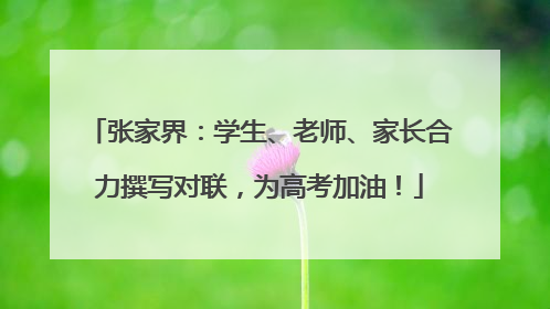 张家界：学生、老师、家长合力撰写对联，为高考加油！