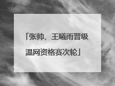 张帅、王曦雨晋级温网资格赛次轮