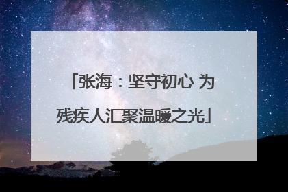 张海：坚守初心 为残疾人汇聚温暖之光