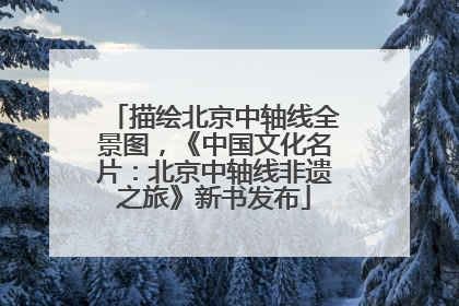 描绘北京中轴线全景图,《中国文化名片:北京中轴线非遗之旅》新书发布
