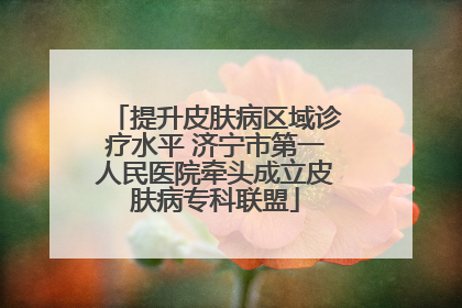 提升皮肤病区域诊疗水平 济宁市第一人民医院牵头成立皮肤病专科联盟