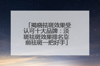 揭晓祛斑效果受认可十大品牌：淡斑祛斑效果排名靠前祛斑一把好手