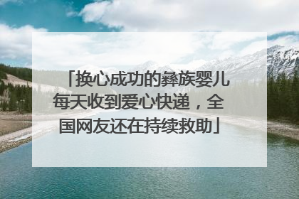 换心成功的彝族婴儿每天收到爱心快递，全国网友还在持续救助