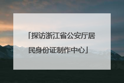 探访浙江省公安厅居民身份证制作中心