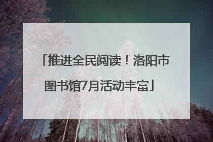推进全民阅读！洛阳市图书馆7月活动丰富