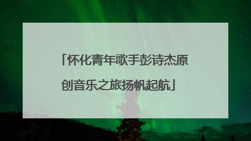 怀化青年歌手彭诗杰原创音乐之旅扬帆起航