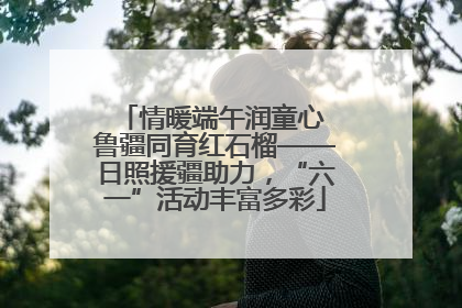 情暖端午润童心 鲁疆同育红石榴——日照援疆助力，“六一”活动丰富多彩