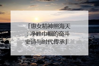 惠女精神照海天：净峰巾帼的奋斗史诗与时代传承
