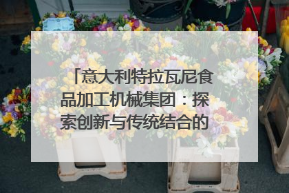 意大利特拉瓦尼食品加工机械集团：探索创新与传统结合的可能性｜西望四川