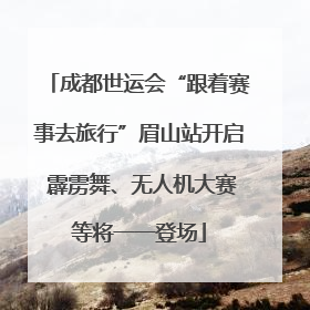 成都世运会“跟着赛事去旅行”眉山站开启 霹雳舞、无人机大赛等将一一登场