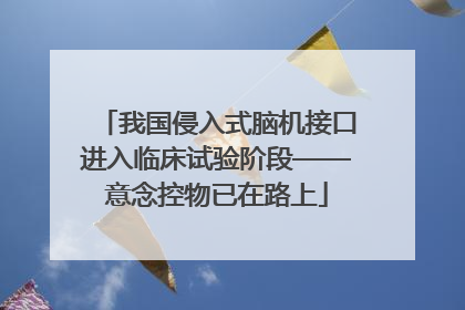我国侵入式脑机接口进入临床试验阶段——意念控物已在路上
