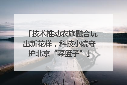 技术推动农旅融合玩出新花样，科技小院守护北京“菜篮子”