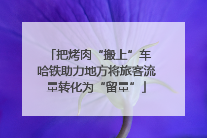 把烤肉“搬上”车 哈铁助力地方将旅客流量转化为“留量”