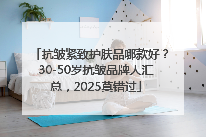 抗皱紧致护肤品哪款好？30-50岁抗皱品牌大汇总，2025莫错过