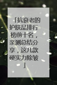 抗衰老的护肤品排行榜前十名，亲测总结分享，这几款硬实力除皱