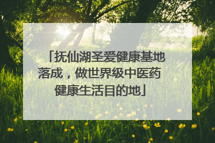 抚仙湖圣爱健康基地落成，做世界级中医药健康生活目的地