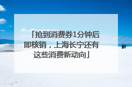 抢到消费券1分钟后即核销，上海长宁还有这些消费新动向